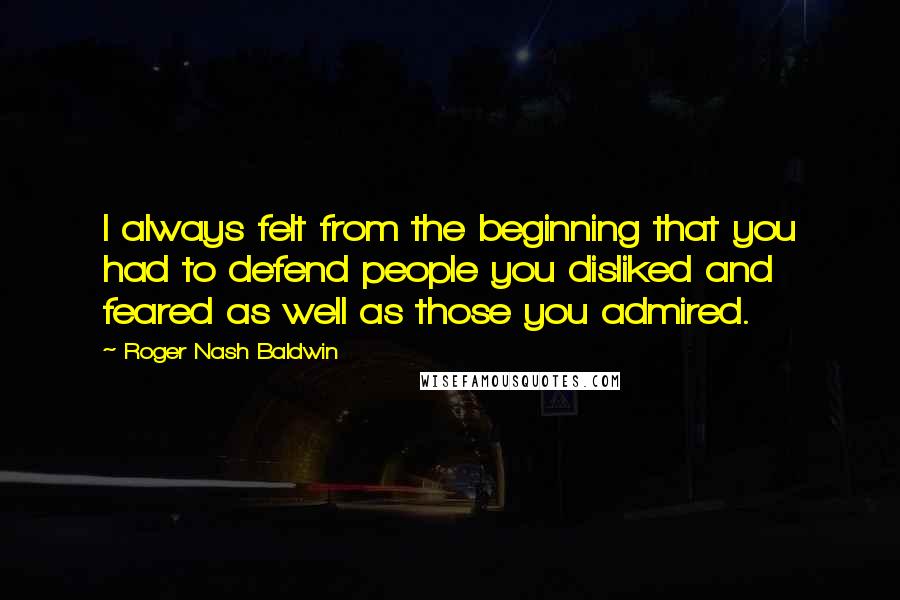 Roger Nash Baldwin quotes: I always felt from the beginning that you had to defend people you disliked and feared as well as those you admired.