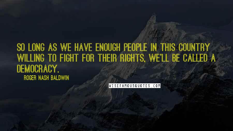 Roger Nash Baldwin quotes: So long as we have enough people in this country willing to fight for their rights, we'll be called a democracy.