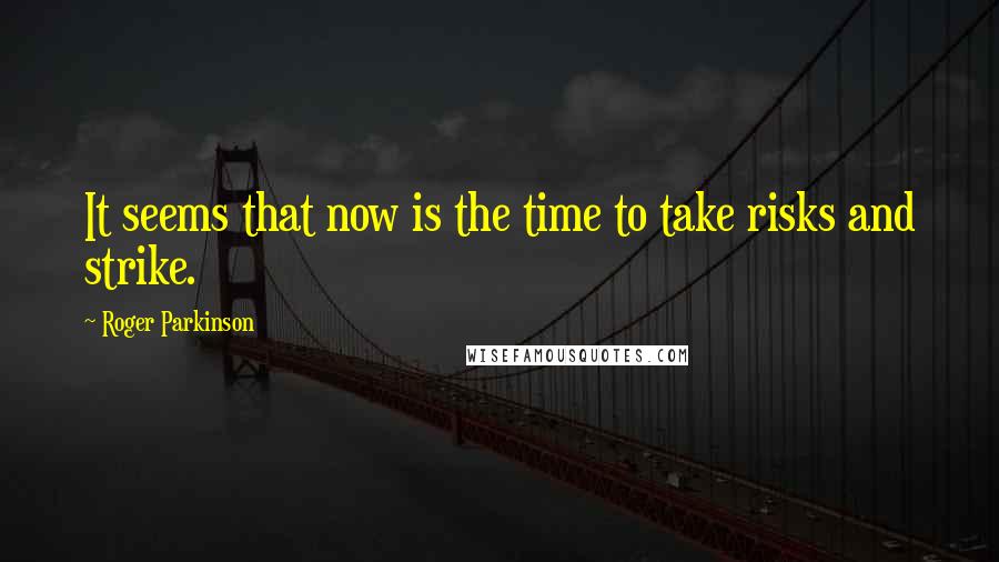 Roger Parkinson quotes: It seems that now is the time to take risks and strike.