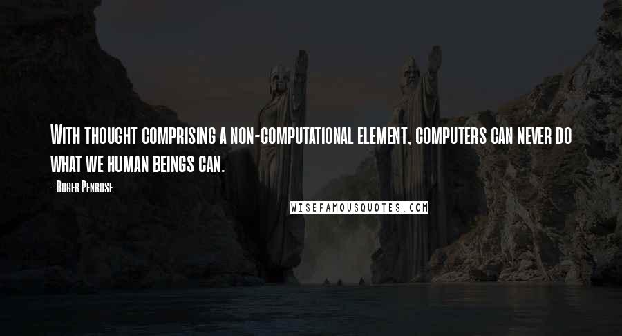 Roger Penrose quotes: With thought comprising a non-computational element, computers can never do what we human beings can. Roger Penrose quotes: With thought comprising a non-computational element, computers can never do what we human beings can.