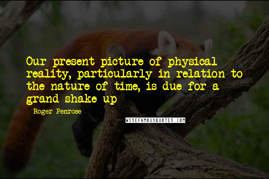 Roger Penrose quotes: Our present picture of physical reality, particularly in relation to the nature of time, is due for a grand shake up Roger Penrose quotes: Our present picture of physical reality, particularly in relation to the nature of time, is due for a grand shake up