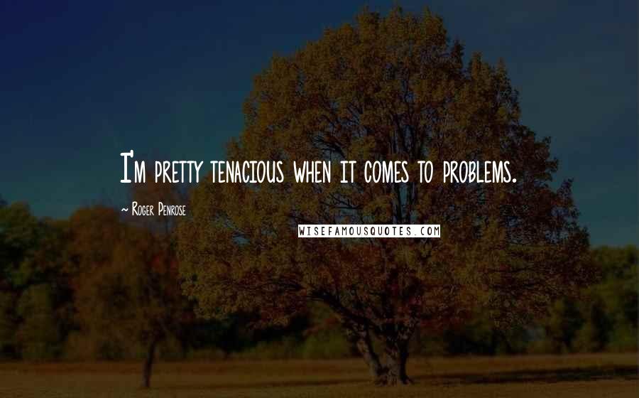 Roger Penrose quotes: I'm pretty tenacious when it comes to problems.