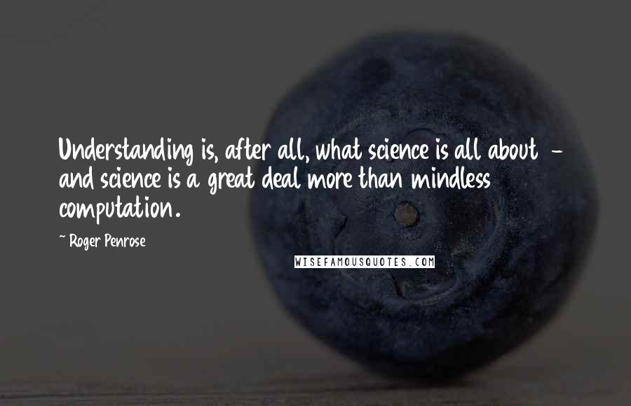 Roger Penrose quotes: Understanding is, after all, what science is all about - and science is a great deal more than mindless computation. Roger Penrose quotes: Understanding is, after all, what science is all about - and science is a great deal more than mindless computation.