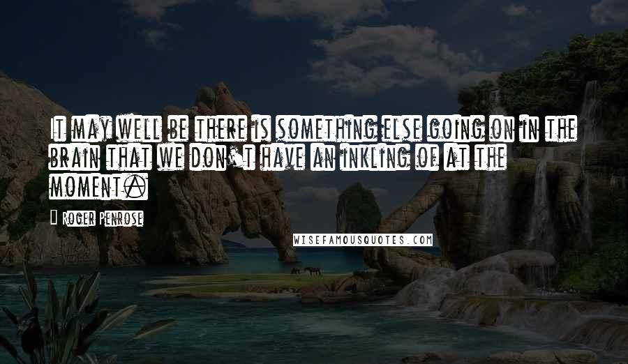 Roger Penrose quotes: It may well be there is something else going on in the brain that we don't have an inkling of at the moment. Roger Penrose quotes: It may well be there is something else going on in the brain that we don't have an inkling of at the moment.
