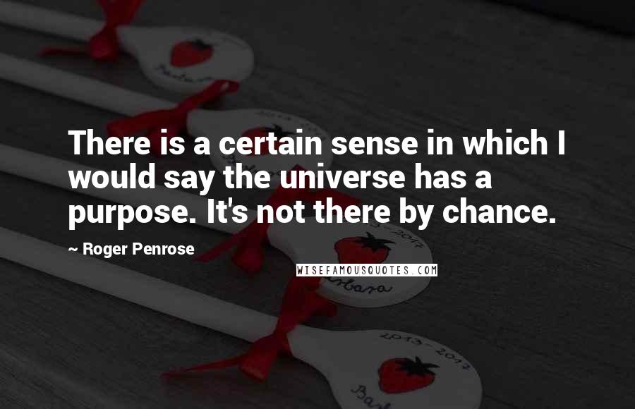 Roger Penrose quotes: There is a certain sense in which I would say the universe has a purpose. It's not there by chance.