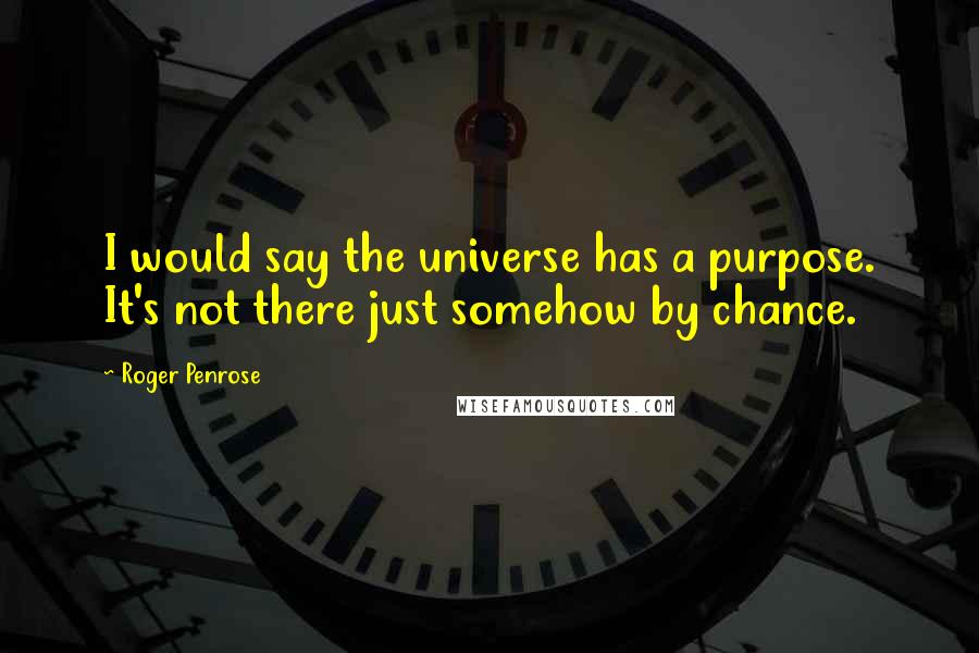 Roger Penrose quotes: I would say the universe has a purpose. It's not there just somehow by chance.