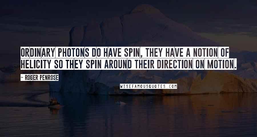 Roger Penrose quotes: Ordinary photons do have spin, they have a notion of helicity so they spin around their direction on motion. Roger Penrose quotes: Ordinary photons do have spin, they have a notion of helicity so they spin around their direction on motion.