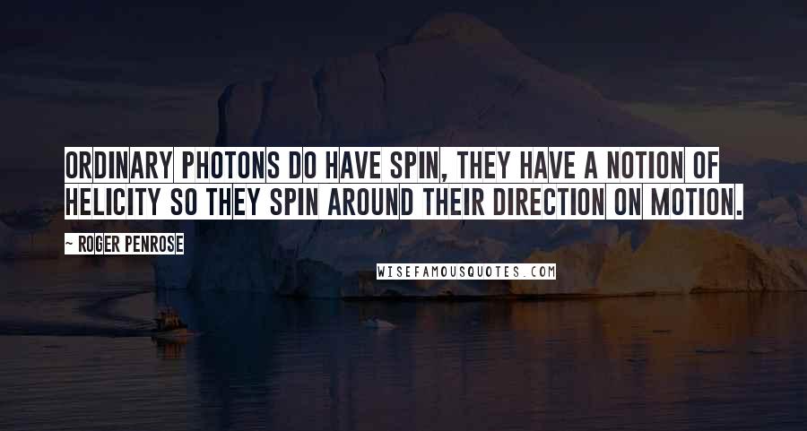 Roger Penrose quotes: Ordinary photons do have spin, they have a notion of helicity so they spin around their direction on motion.