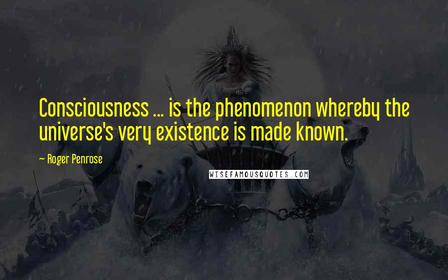 Roger Penrose quotes: Consciousness ... is the phenomenon whereby the universe's very existence is made known.