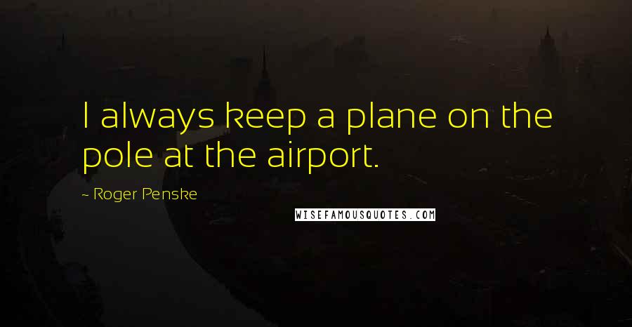 Roger Penske quotes: I always keep a plane on the pole at the airport.