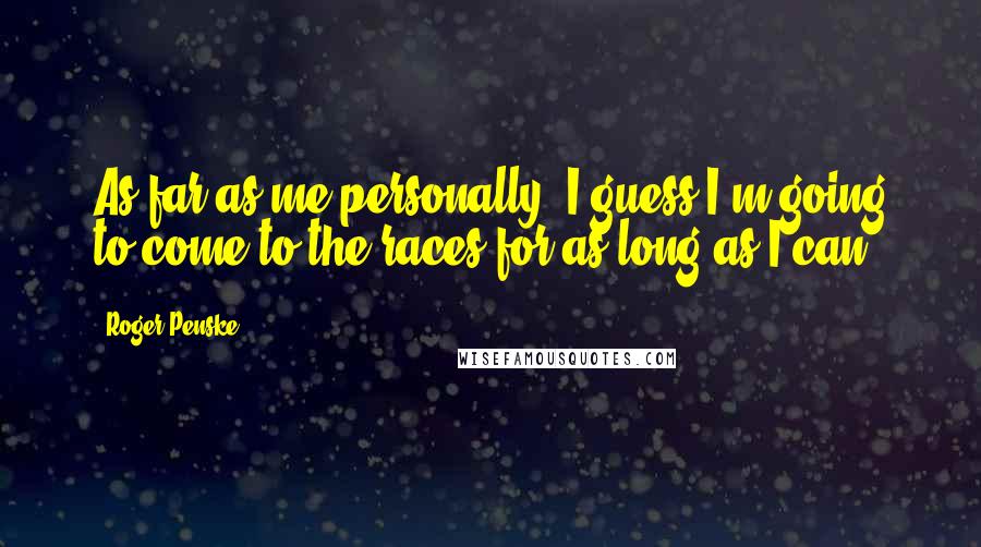 Roger Penske quotes: As far as me personally, I guess I'm going to come to the races for as long as I can.