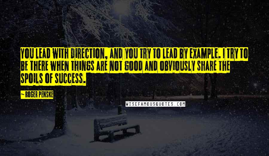 Roger Penske quotes: You lead with direction, and you try to lead by example. I try to be there when things are not good and obviously share the spoils of success.