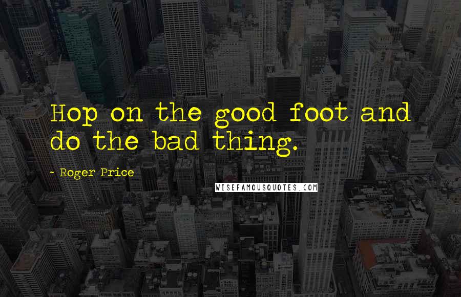 Roger Price quotes: Hop on the good foot and do the bad thing.