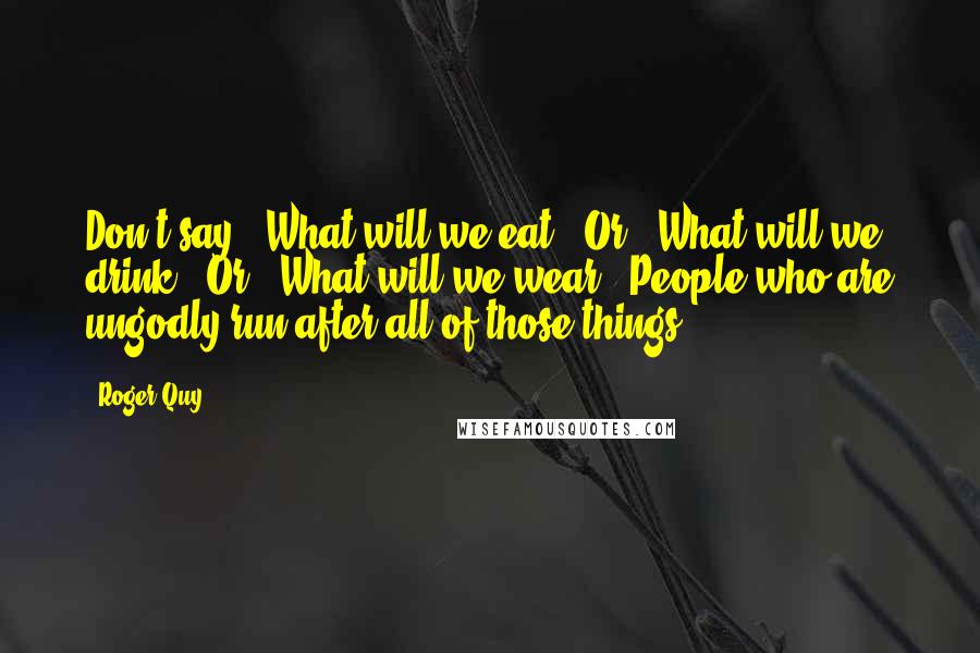 Roger Quy quotes: Don't say, 'What will we eat?' Or, 'What will we drink?' Or, 'What will we wear?' People who are ungodly run after all of those things.