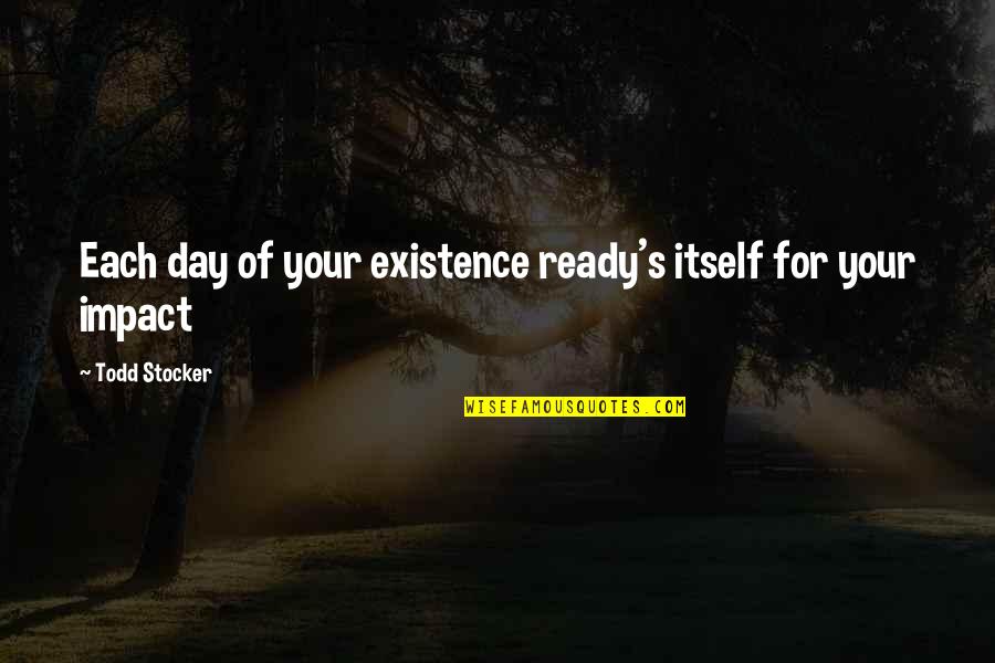 Roger Raker Quotes By Todd Stocker: Each day of your existence ready's itself for Roger Raker Quotes By Todd Stocker: Each day of your existence ready's itself for