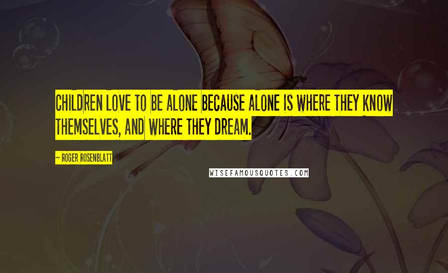 Roger Rosenblatt quotes: Children love to be alone because alone is where they know themselves, and where they dream.