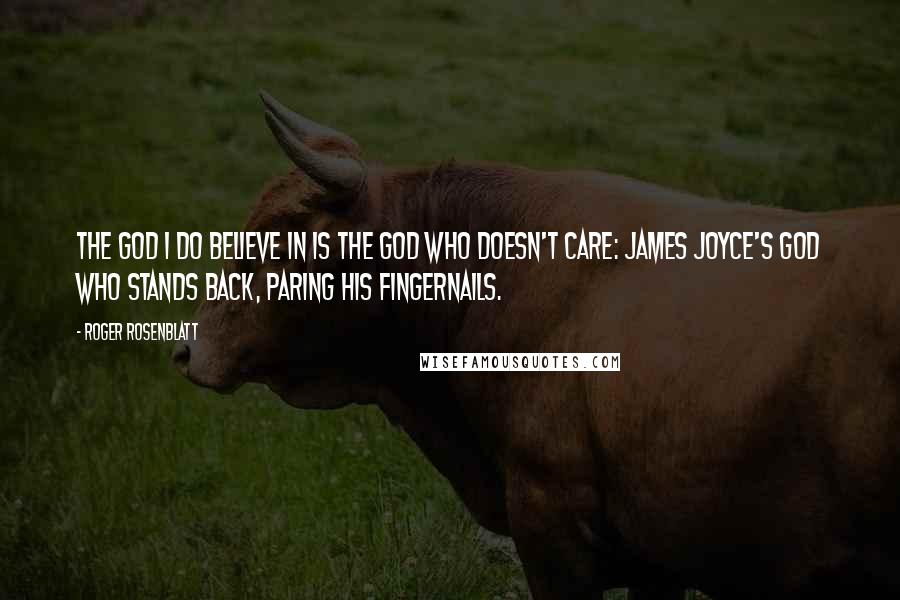 Roger Rosenblatt quotes: The God I do believe in is the God who doesn't care: James Joyce's God who stands back, paring his fingernails.