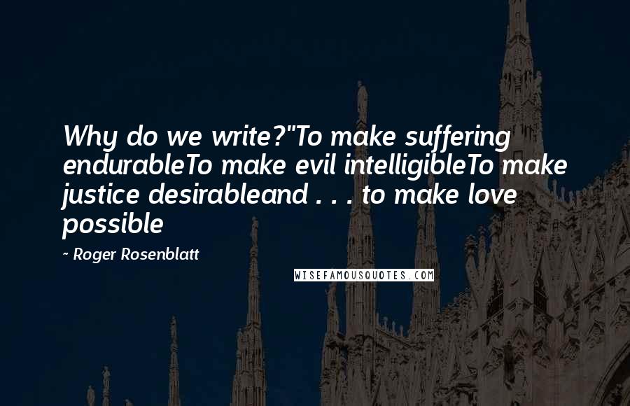 Roger Rosenblatt quotes: Why do we write?"To make suffering endurableTo make evil intelligibleTo make justice desirableand . . . to make love possible