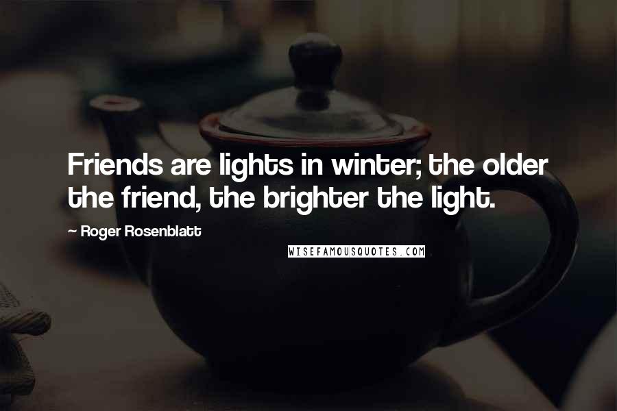 Roger Rosenblatt quotes: Friends are lights in winter; the older the friend, the brighter the light.