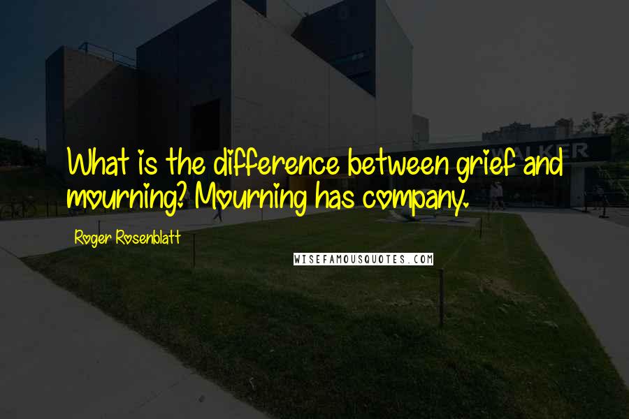 Roger Rosenblatt quotes: What is the difference between grief and mourning? Mourning has company.