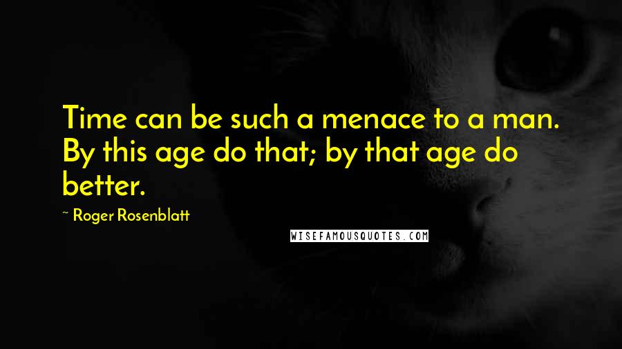 Roger Rosenblatt quotes: Time can be such a menace to a man. By this age do that; by that age do better.
