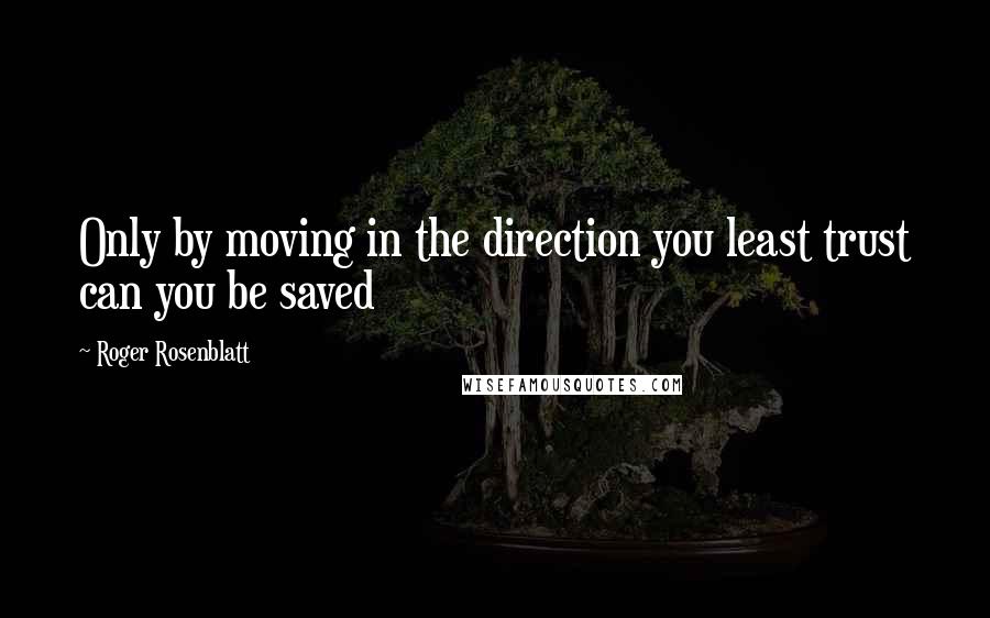 Roger Rosenblatt quotes: Only by moving in the direction you least trust can you be saved