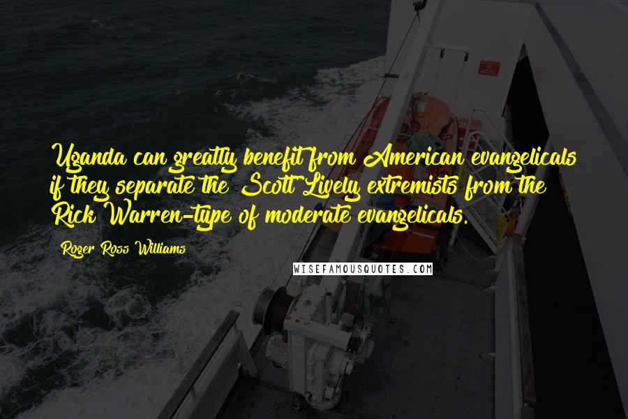 Roger Ross Williams quotes: Uganda can greatly benefit from American evangelicals if they separate the Scott Lively extremists from the Rick Warren-type of moderate evangelicals.