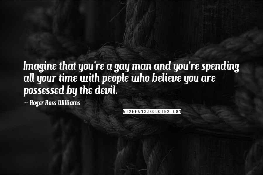 Roger Ross Williams quotes: Imagine that you're a gay man and you're spending all your time with people who believe you are possessed by the devil.