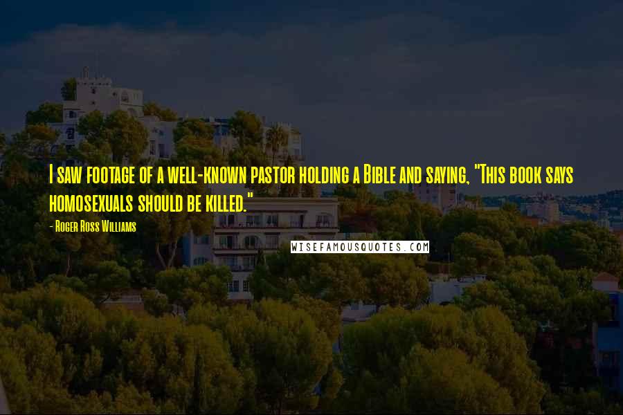 Roger Ross Williams quotes: I saw footage of a well-known pastor holding a Bible and saying, "This book says homosexuals should be killed."