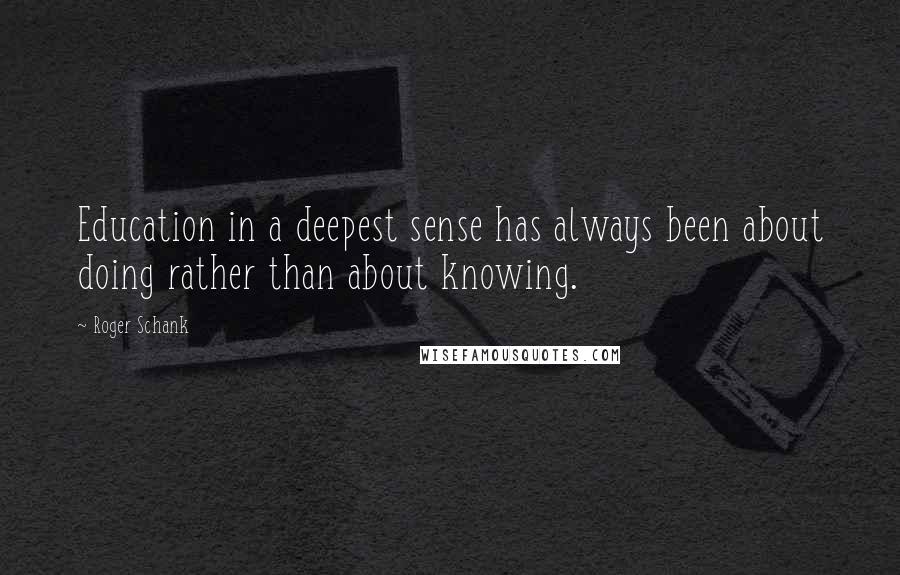 Roger Schank quotes: Education in a deepest sense has always been about doing rather than about knowing.