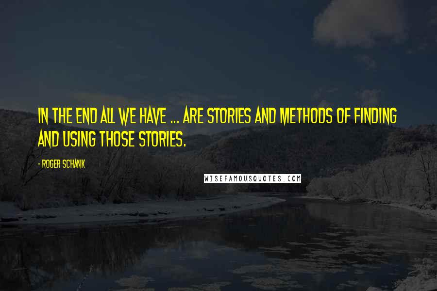 Roger Schank quotes: In the end all we have ... are stories and methods of finding and using those stories.