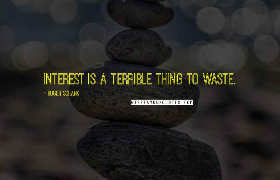 Roger Schank quotes: Interest is a terrible thing to waste.