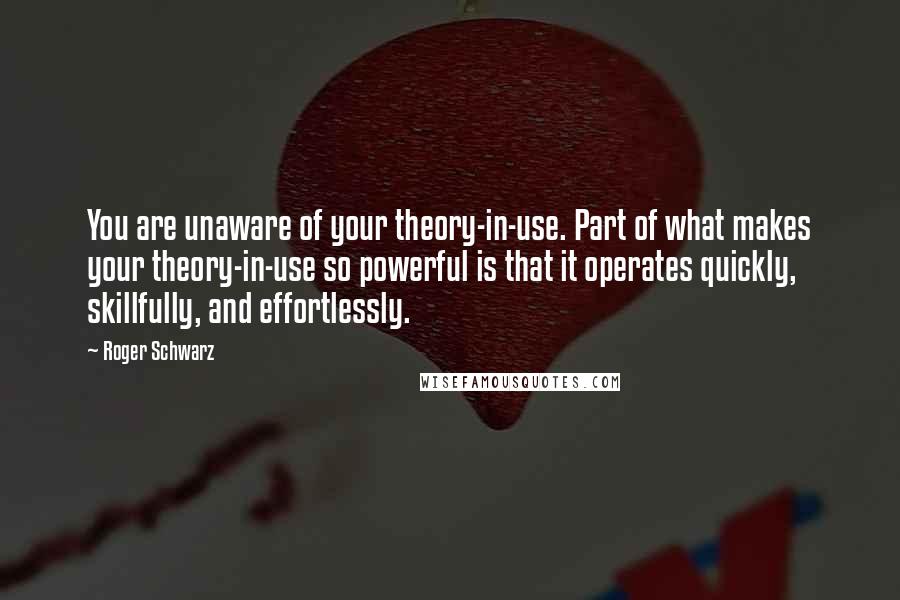 Roger Schwarz quotes: You are unaware of your theory-in-use. Part of what makes your theory-in-use so powerful is that it operates quickly, skillfully, and effortlessly. Roger Schwarz quotes: You are unaware of your theory-in-use. Part of what makes your theory-in-use so powerful is that it operates quickly, skillfully, and effortlessly.