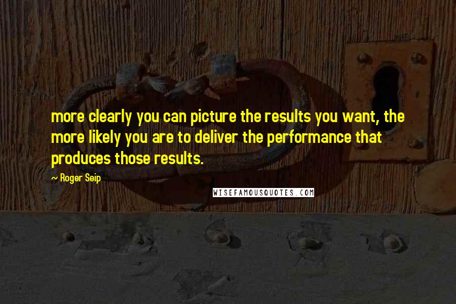 Roger Seip quotes: more clearly you can picture the results you want, the more likely you are to deliver the performance that produces those results. Roger Seip quotes: more clearly you can picture the results you want, the more likely you are to deliver the performance that produces those results.