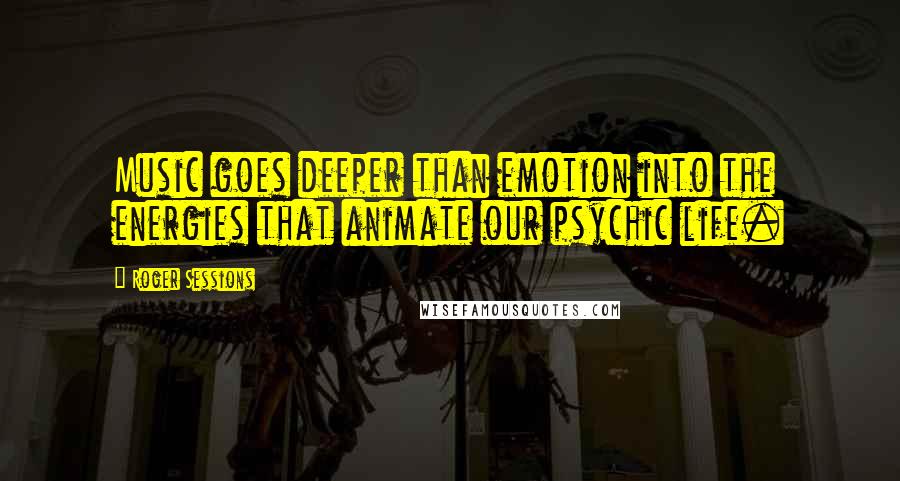 Roger Sessions quotes: Music goes deeper than emotion into the energies that animate our psychic life.