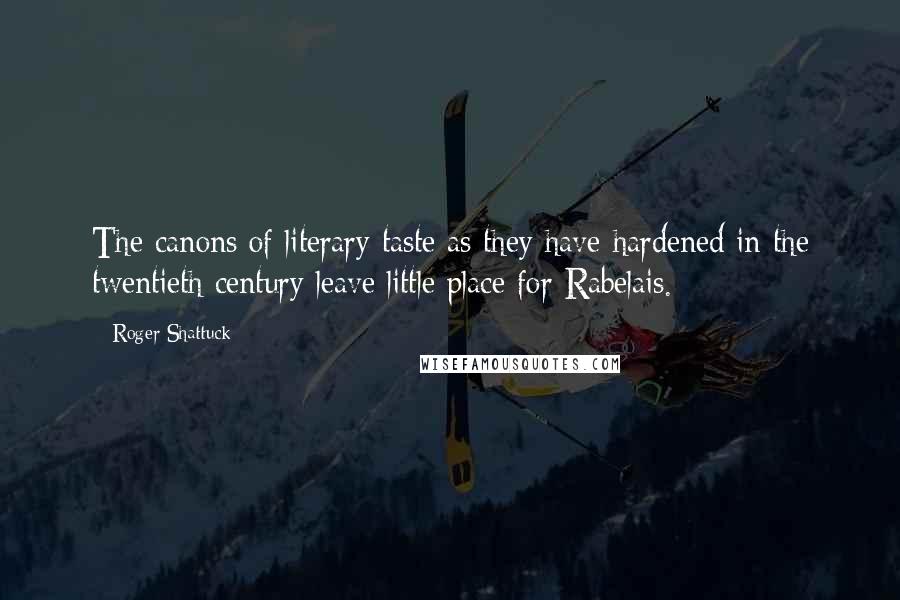 Roger Shattuck quotes: The canons of literary taste as they have hardened in the twentieth century leave little place for Rabelais. Roger Shattuck quotes: The canons of literary taste as they have hardened in the twentieth century leave little place for Rabelais.