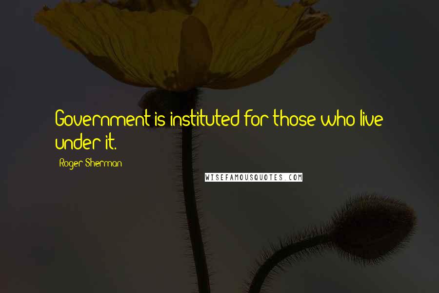 Roger Sherman quotes: Government is instituted for those who live under it.