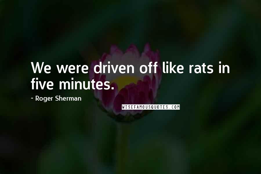 Roger Sherman quotes: We were driven off like rats in five minutes.