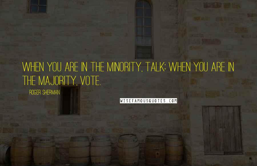Roger Sherman quotes: When you are in the minority, talk; when you are in the majority, vote.