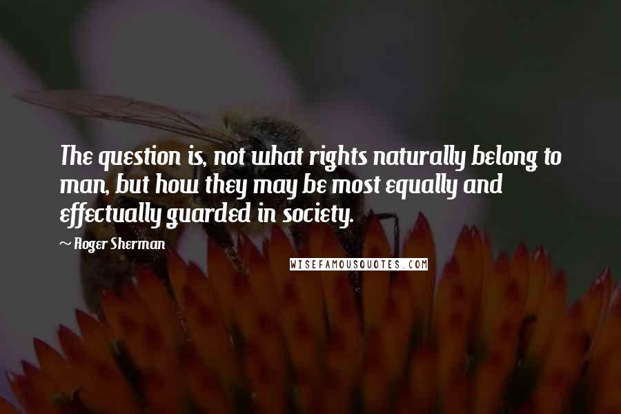 Roger Sherman quotes: The question is, not what rights naturally belong to man, but how they may be most equally and effectually guarded in society.