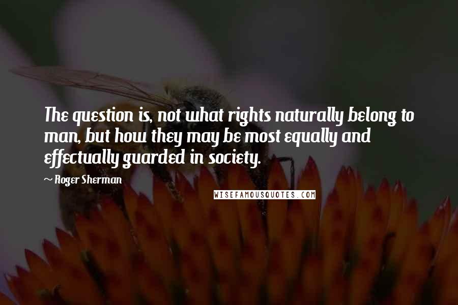 Roger Sherman quotes: The question is, not what rights naturally belong to man, but how they may be most equally and effectually guarded in society. Roger Sherman quotes: The question is, not what rights naturally belong to man, but how they may be most equally and effectually guarded in society.