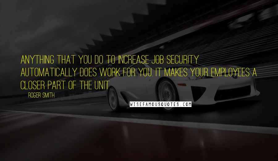 Roger Smith quotes: Anything that you do to increase job security automatically does work for you. It makes your employees a closer part of the unit.
