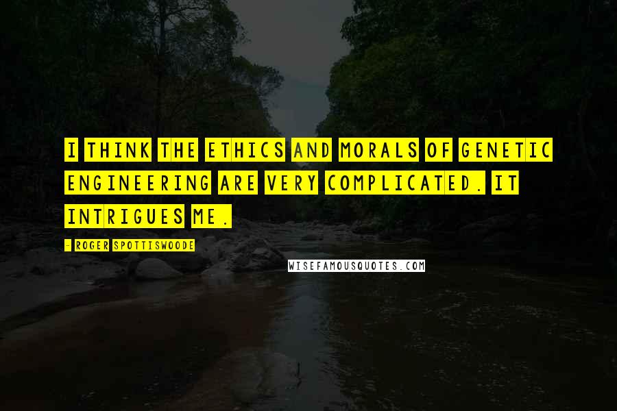 Roger Spottiswoode quotes: I think the ethics and morals of genetic engineering are very complicated. It intrigues me.
