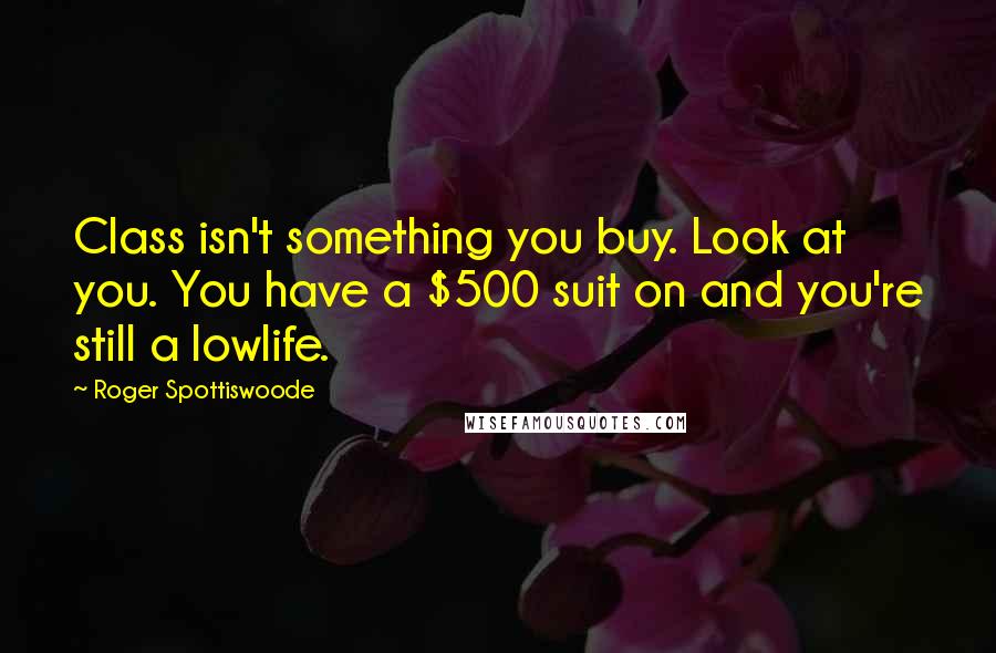 Roger Spottiswoode quotes: Class isn't something you buy. Look at you. You have a $500 suit on and you're still a lowlife.