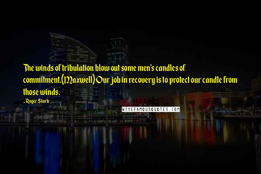 Roger Stark quotes: The winds of tribulation blow out some men's candles of commitment.(Maxwell) Our job in recovery is to protect our candle from those winds.