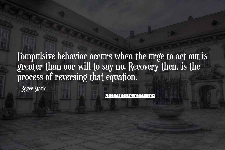 Roger Stark quotes: Compulsive behavior occurs when the urge to act out is greater than our will to say no. Recovery then, is the process of reversing that equation.