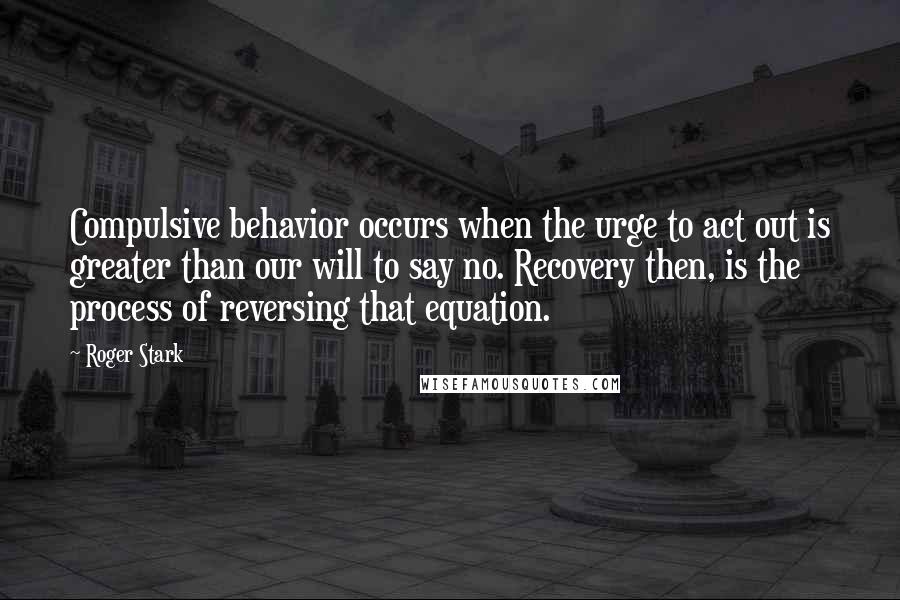 Roger Stark quotes: Compulsive behavior occurs when the urge to act out is greater than our will to say no. Recovery then, is the process of reversing that equation. Roger Stark quotes: Compulsive behavior occurs when the urge to act out is greater than our will to say no. Recovery then, is the process of reversing that equation.