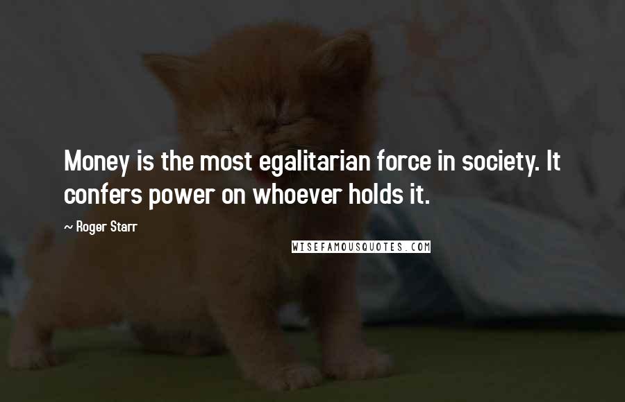 Roger Starr quotes: Money is the most egalitarian force in society. It confers power on whoever holds it.