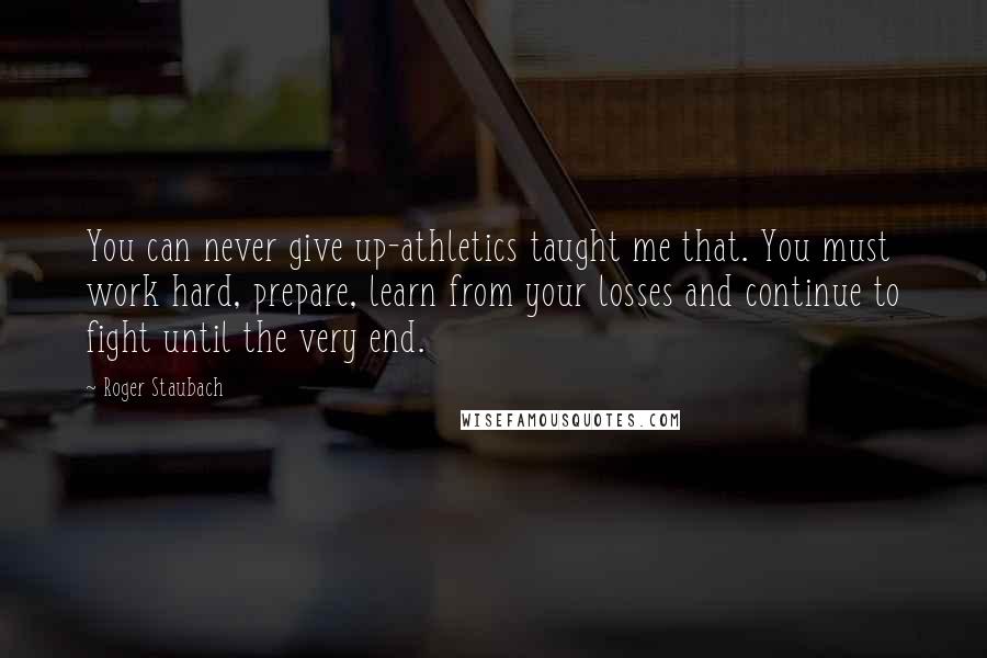 Roger Staubach quotes: You can never give up-athletics taught me that. You must work hard, prepare, learn from your losses and continue to fight until the very end.