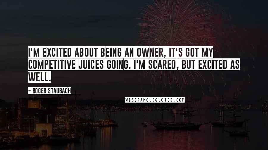 Roger Staubach quotes: I'm excited about being an owner, it's got my competitive juices going. I'm scared, but excited as well.